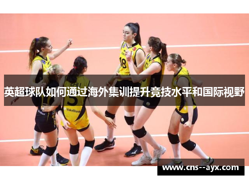 英超球队如何通过海外集训提升竞技水平和国际视野 英超球队如何通过海外集训提升竞技水平和国际视野