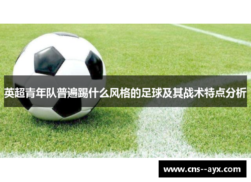 英超青年队普遍踢什么风格的足球及其战术特点分析 英超青年队普遍踢什么风格的足球及其战术特点分析