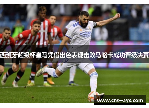 西班牙超级杯皇马凭借出色表现击败马略卡成功晋级决赛 西班牙超级杯皇马凭借出色表现击败马略卡成功晋级决赛