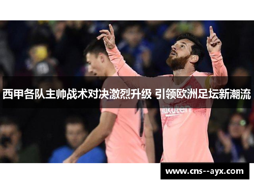 西甲各队主帅战术对决激烈升级 引领欧洲足坛新潮流 西甲各队主帅战术对决激烈升级 引领欧洲足坛新潮流