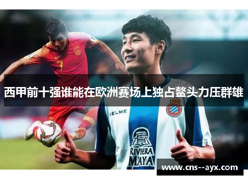 西甲前十强谁能在欧洲赛场上独占鳌头力压群雄