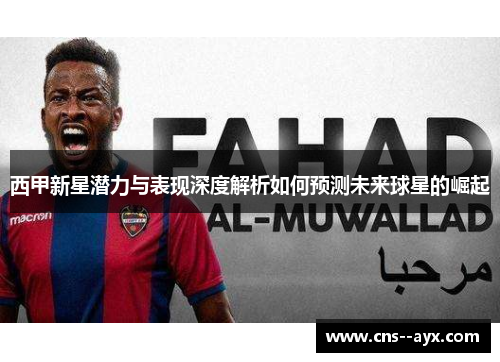 西甲新星潜力与表现深度解析如何预测未来球星的崛起