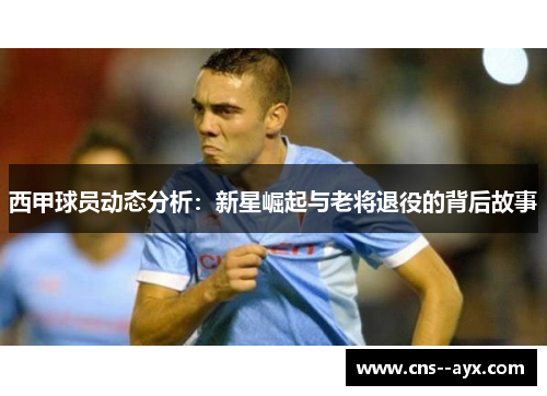 西甲球员动态分析:新星崛起与老将退役的背后故事 西甲球员动态分析:新星崛起与老将退役的背后故事