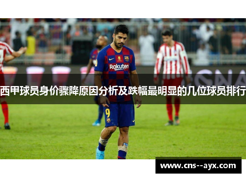西甲球员身价骤降原因分析及跌幅最明显的几位球员排行