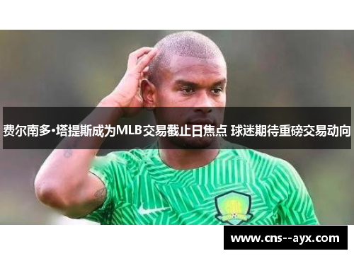 费尔南多·塔提斯成为MLB交易截止日焦点 球迷期待重磅交易动向