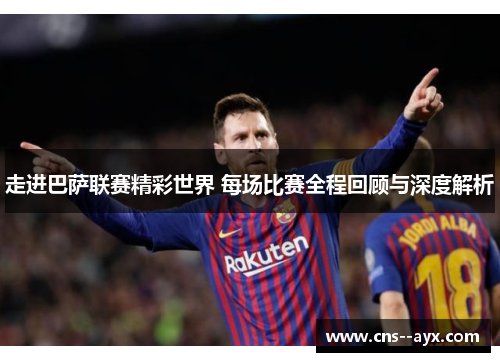 走进巴萨联赛精彩世界 每场比赛全程回顾与深度解析