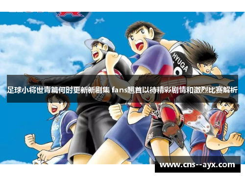 足球小将世青篇何时更新新剧集 fans翘首以待精彩剧情和激烈比赛解析
