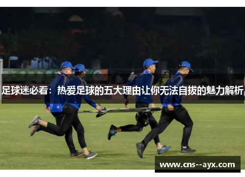 足球迷必看:热爱足球的五大理由让你无法自拔的魅力解析 足球迷必看:热爱足球的五大理由让你无法自拔的魅力解析