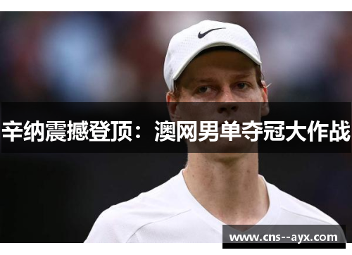 辛纳震撼登顶:澳网男单夺冠大作战 辛纳震撼登顶:澳网男单夺冠大作战