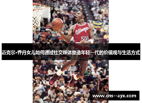 迈克尔·乔丹女儿如何通过社交媒体塑造年轻一代的价值观与生活方式