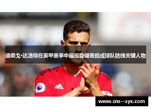 迪奥戈·达洛特在英甲赛季中展现稳健表现成球队防线关键人物