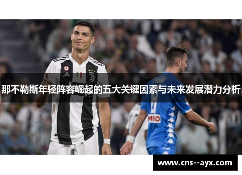 那不勒斯年轻阵容崛起的五大关键因素与未来发展潜力分析 那不勒斯年轻阵容崛起的五大关键因素与未来发展潜力分析