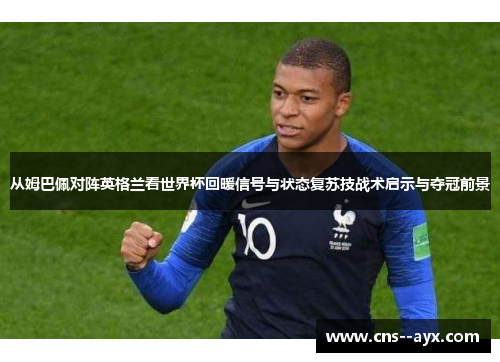 从姆巴佩对阵英格兰看世界杯回暖信号与状态复苏技战术启示与夺冠前景