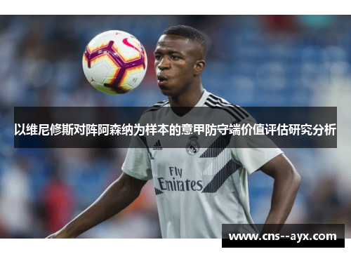以维尼修斯对阵阿森纳为样本的意甲防守端价值评估研究分析 以维尼修斯对阵阿森纳为样本的意甲防守端价值评估研究分析