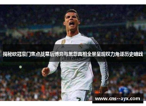 揭秘欧冠豪门焦点战幕后博弈与恩怨真相全景呈现权力角逐历史暗线 揭秘欧冠豪门焦点战幕后博弈与恩怨真相全景呈现权力角逐历史暗线