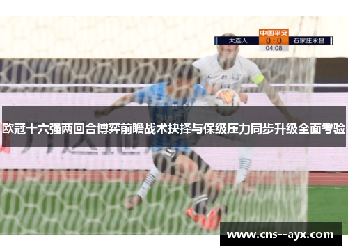欧冠十六强两回合博弈前瞻战术抉择与保级压力同步升级全面考验 欧冠十六强两回合博弈前瞻战术抉择与保级压力同步升级全面考验
