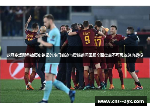 欧冠赛场那些被历史铭记的冷门奇迹与震撼瞬间回顾全面盘点不可思议经典战役 欧冠赛场那些被历史铭记的冷门奇迹与震撼瞬间回顾全面盘点不可思议经典战役