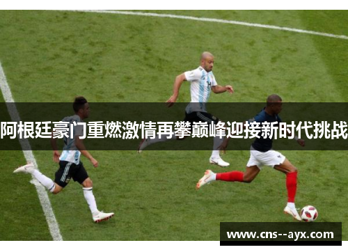 阿根廷豪门重燃激情再攀巅峰迎接新时代挑战
