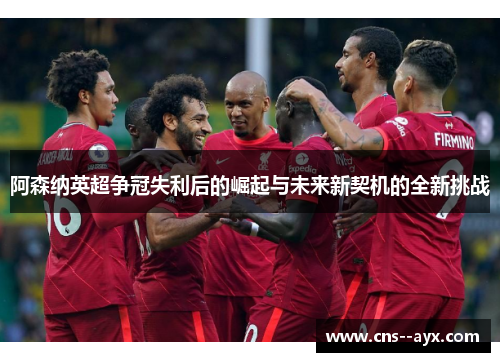 阿森纳英超争冠失利后的崛起与未来新契机的全新挑战