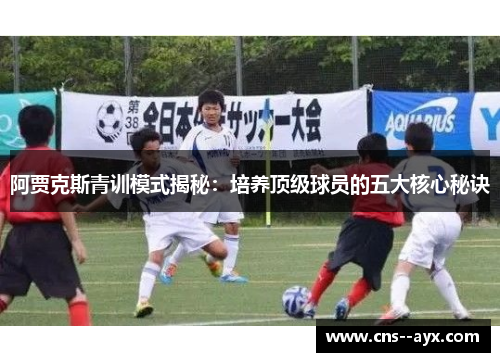 阿贾克斯青训模式揭秘：培养顶级球员的五大核心秘诀