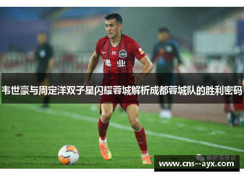 韦世豪与周定洋双子星闪耀蓉城解析成都蓉城队的胜利密码