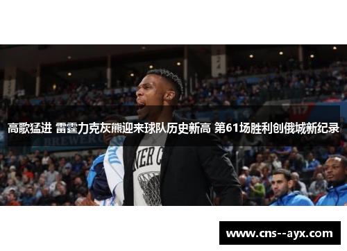 高歌猛进 雷霆力克灰熊迎来球队历史新高 第61场胜利创俄城新纪录