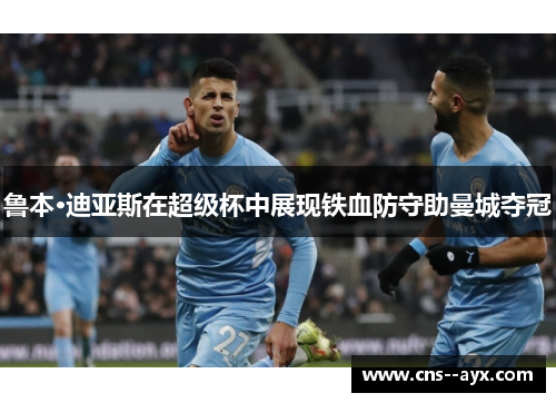 鲁本·迪亚斯在超级杯中展现铁血防守助曼城夺冠 鲁本·迪亚斯在超级杯中展现铁血防守助曼城夺冠