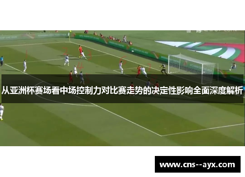 从亚洲杯赛场看中场控制力对比赛走势的决定性影响全面深度解析