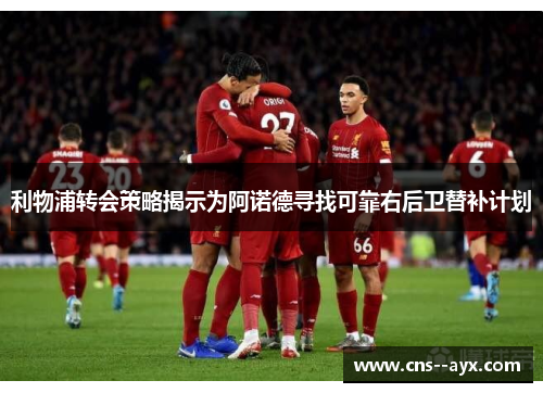 利物浦转会策略揭示为阿诺德寻找可靠右后卫替补计划 利物浦转会策略揭示为阿诺德寻找可靠右后卫替补计划