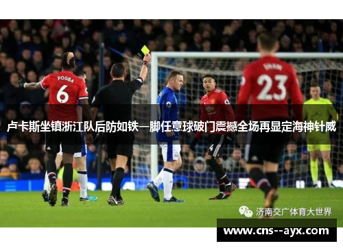 卢卡斯坐镇浙江队后防如铁一脚任意球破门震撼全场再显定海神针威 卢卡斯坐镇浙江队后防如铁一脚任意球破门震撼全场再显定海神针威