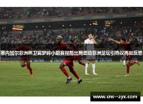 塞内加尔非洲杯卫冕梦碎小组赛提前出局震动非洲足坛引热议再掀反思 塞内加尔非洲杯卫冕梦碎小组赛提前出局震动非洲足坛引热议再掀反思