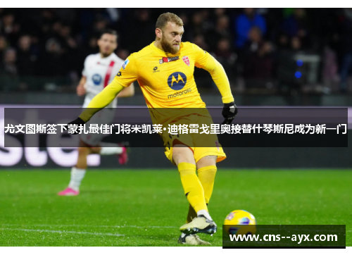 尤文图斯签下蒙扎最佳门将米凯莱·迪格雷戈里奥接替什琴斯尼成为新一门