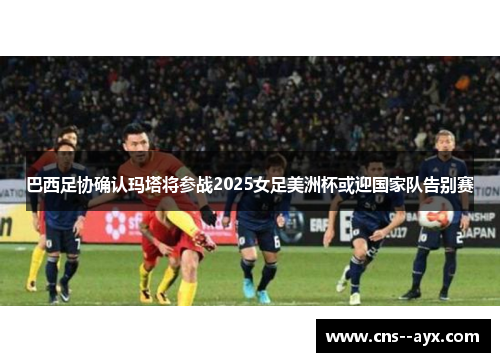 巴西足协确认玛塔将参战2025女足美洲杯或迎国家队告别赛