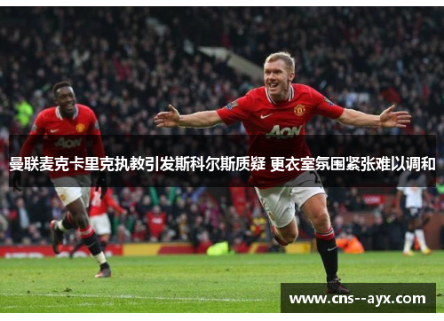 曼联麦克卡里克执教引发斯科尔斯质疑 更衣室氛围紧张难以调和