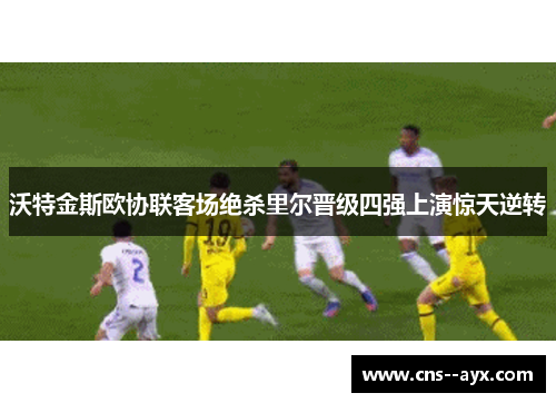 沃特金斯欧协联客场绝杀里尔晋级四强上演惊天逆转 沃特金斯欧协联客场绝杀里尔晋级四强上演惊天逆转