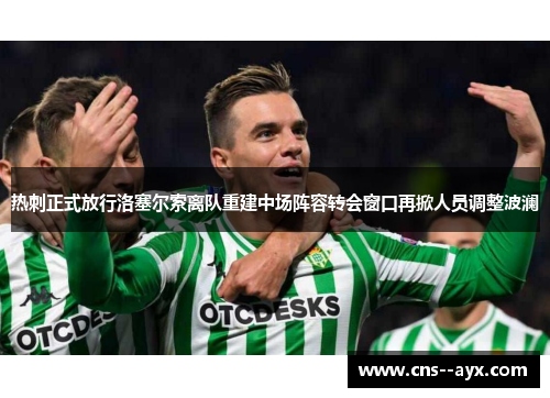 热刺正式放行洛塞尔索离队重建中场阵容转会窗口再掀人员调整波澜 热刺正式放行洛塞尔索离队重建中场阵容转会窗口再掀人员调整波澜