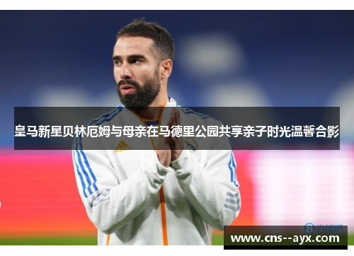 皇马新星贝林厄姆与母亲在马德里公园共享亲子时光温馨合影