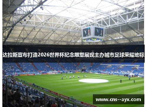达拉斯宣布打造2026世界杯纪念雕塑展现主办城市足球荣耀地标 达拉斯宣布打造2026世界杯纪念雕塑展现主办城市足球荣耀地标