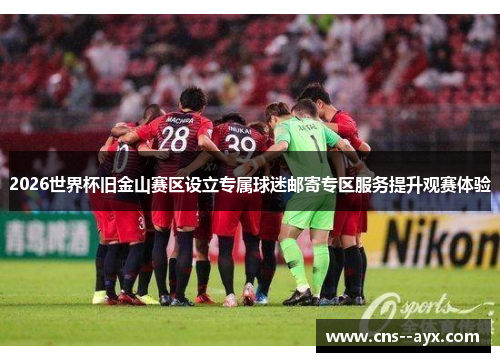 2026世界杯旧金山赛区设立专属球迷邮寄专区服务提升观赛体验 2026世界杯旧金山赛区设立专属球迷邮寄专区服务提升观赛体验