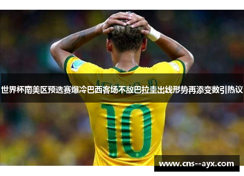 世界杯南美区预选赛爆冷巴西客场不敌巴拉圭出线形势再添变数引热议