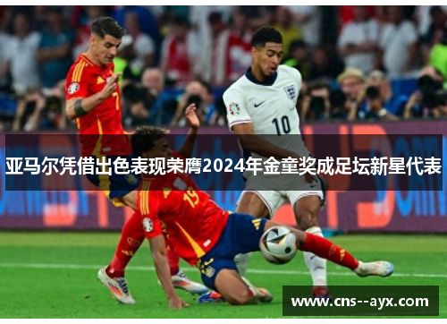 亚马尔凭借出色表现荣膺2024年金童奖成足坛新星代表 亚马尔凭借出色表现荣膺2024年金童奖成足坛新星代表