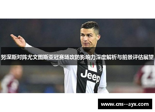 努涅斯对阵尤文图斯亚冠赛场攻防影响力深度解析与前景评估展望 努涅斯对阵尤文图斯亚冠赛场攻防影响力深度解析与前景评估展望