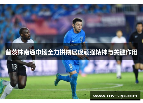 普茨林南通中场全力拼搏展现顽强精神与关键作用