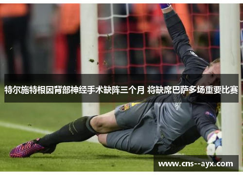 特尔施特根因背部神经手术缺阵三个月 将缺席巴萨多场重要比赛
