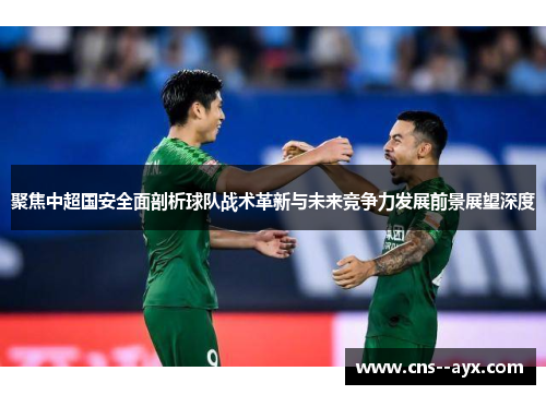 聚焦中超国安全面剖析球队战术革新与未来竞争力发展前景展望深度