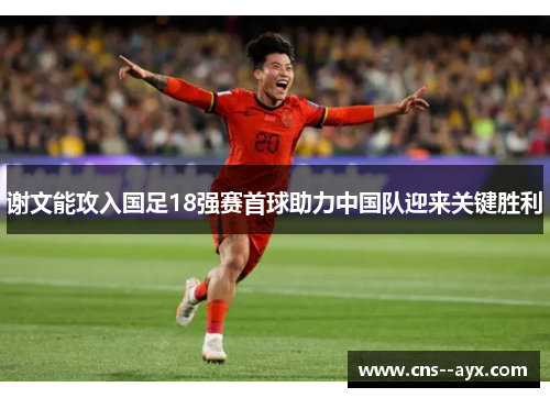 谢文能攻入国足18强赛首球助力中国队迎来关键胜利