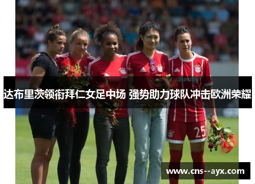 达布里茨领衔拜仁女足中场 强势助力球队冲击欧洲荣耀