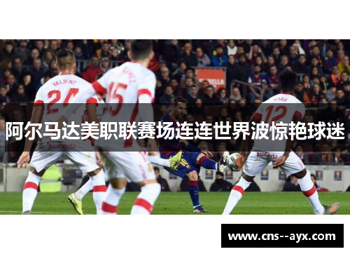 阿尔马达美职联赛场连连世界波惊艳球迷