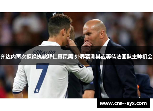 齐达内再次拒绝执教拜仁慕尼黑 外界猜测其或等待法国队主帅机会