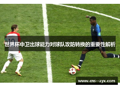世界杯中卫出球能力对球队攻防转换的重要性解析